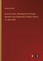 Inez De Castro. Newdigate Prize Poem Recited in the Sheldonian Theatre, Oxford, 13 June 1883
