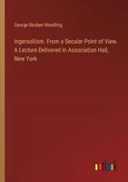 Ingersollism. From a Secular Point of View. A Lecture Delivered in Association Hall, New York
