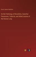 On the Pathology of Bronchitis, Catarrhal Pneumonia, Tubercle, and Allied Lesions of the Human Lung