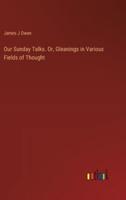 Our Sunday Talks. Or, Gleanings in Various Fields of Thought