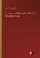 Ten Lectures on Orthodoxy and Heresy in the Christian Church