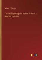 The Rejected King and Hymns of Jesus. A Book for Devotion