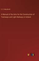 A Manual of the Acts for the Construction of Tramways and Light Railways in Ireland