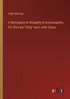 A Retrospect of Allopathy & Homoeopathy. For the Last Thirty Years, With Cases