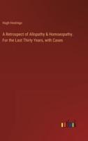 A Retrospect of Allopathy & Homoeopathy. For the Last Thirty Years, With Cases