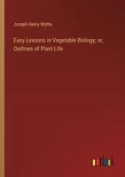 Easy Lessons in Vegetable Biology; or, Outlines of Plant Life
