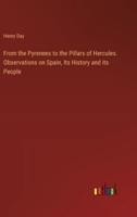 From the Pyrenees to the Pillars of Hercules. Observations on Spain, Its History and Its People