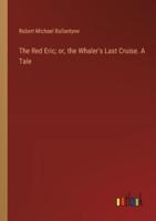 The Red Eric; or, the Whaler's Last Cruise. A Tale