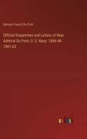 Official Dispatches and Letters of Rear Admiral Du Pont, U. S. Navy. 1846-48. 1861-63