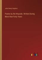 Poems by the Wayside. Written During More Than Forty Years