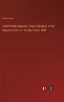 United States Reports. Cases Adjudged in the Supreme Court at October Term, 1889