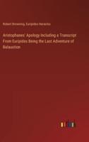 Aristophanes' Apology Including a Transcript From Euripides Being the Last Adventure of Balaustion