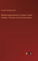 Michael Angelo Buonarroti, Sculptor, Painter, Architect. The Story of His Life and Labours