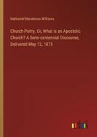 Church Polity. Or, What is an Apostolic Church? A Semi-centennial Discourse, Delivered May 12, 1875