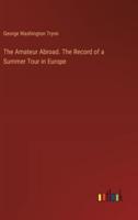 The Amateur Abroad. The Record of a Summer Tour in Europe