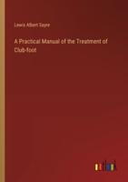 A Practical Manual of the Treatment of Club-Foot