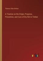 A Treatise on the Origin, Progress, Prevention, and Cure of Dry Rot in Timber