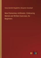 New Elementary Arithmetic. Embracing Mental and Written Exercises, for Beginners
