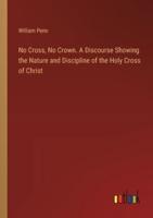 No Cross, No Crown. A Discourse Showing the Nature and Discipline of the Holy Cross of Christ