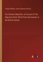 Our Summer Migrants. An Account of the Migratory Birds Which Pass the Summer in the British Islands