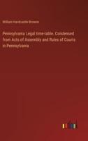 Pennsylvania Legal Time-Table. Condensed from Acts of Assembly and Rules of Courts in Pennsylvania