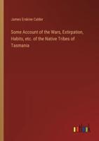 Some Account of the Wars, Extirpation, Habits, Etc. Of the Native Tribes of Tasmania