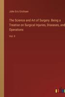 The Science and Art of Surgery. Being a Treatise on Surgical Injuries, Diseases, and Operations