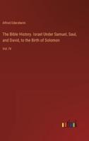The Bible History. Israel Under Samuel, Saul, and David, to the Birth of Solomon