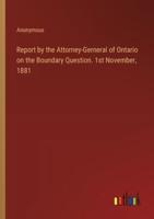 Report by the Attorney-Gerneral of Ontario on the Boundary Question. 1st November, 1881