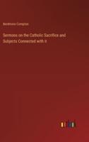 Sermons on the Catholic Sacrifice and Subjects Connected With It