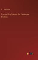 Practical Dog Training. Or, Training Vs. Breaking