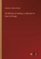 The Ministry of Healing, or, Miracles of Cure in All Ages