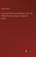 Fourth and Fifth Annual Addresses, 1881 and 1882, Before the Cayuga Co. Historical Society