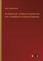 The Sheep-Scab. Its Nature, Prevention and Cure. A Handbook for American Shepherds