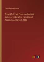 The ABC of Free Trade. An Address, Delivered to the West Ham Liberal Association, March 6, 1882