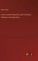 Luther's Small Catechism, With Prooftexts, Additions and Appendices