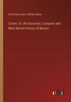 Cortes. Or, the Discovery, Conquest and More Recent History of Mexico