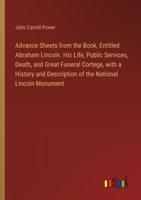 Advance Sheets from the Book, Entitled Abraham Lincoln. His Life, Public Services, Death, and Great Funeral Cortege, With a History and Description of the National Lincoln Monument