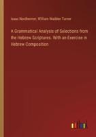 A Grammatical Analysis of Selections from the Hebrew Scriptures. With an Exercise in Hebrew Composition