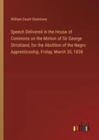 Speech Delivered in the House of Commons on the Motion of Sir George Strickland, for the Abolition of the Negro Apprenticeship, Friday, March 30, 1838