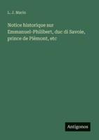 Notice Historique Sur Emmanuel-Philibert, Duc Di Savoie, Prince De Pièmont, Etc