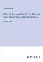 Under the Greenwood Tree; Or, The Mellstock Quire; A Rural Painting of the Dutch School