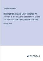 Hunting the Grisly and Other Sketches; An Account of the Big Game of the United States and Its Chase With Horse, Hound, and Rifle