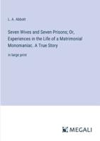 Seven Wives and Seven Prisons; Or, Experiences in the Life of a Matrimonial Monomaniac. A True Story