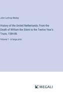History of the United Netherlands; From the Death of William the Silent to the Twelve Year's Truce, 1584-86