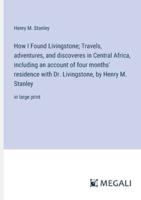 How I Found Livingstone; Travels, Adventures, and Discoveres in Central Africa, Including an Account of Four Months' Residence With Dr. Livingstone, by Henry M. Stanley
