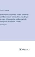 How I Found Livingstone; Travels, Adventures, and Discoveres in Central Africa, Including an Account of Four Months' Residence With Dr. Livingstone, by Henry M. Stanley