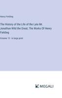 The History of the Life of the Late Mr. Jonathan Wild the Great; The Works Of Henry Fielding