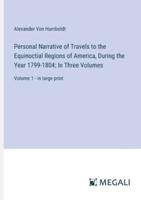 Personal Narrative of Travels to the Equinoctial Regions of America, During the Year 1799-1804; In Three Volumes