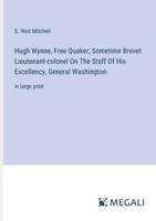 Hugh Wynne, Free Quaker; Sometime Brevet Lieutenant-Colonel On The Staff Of His Excellency, General Washington